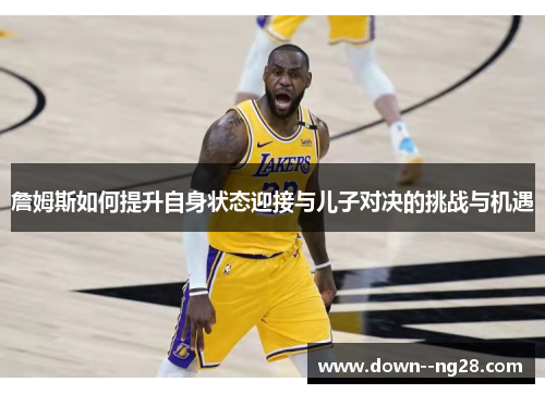 詹姆斯如何提升自身状态迎接与儿子对决的挑战与机遇