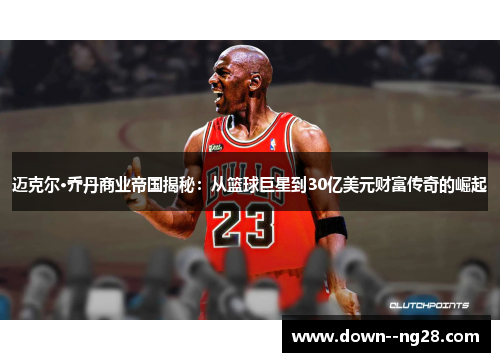 迈克尔·乔丹商业帝国揭秘：从篮球巨星到30亿美元财富传奇的崛起