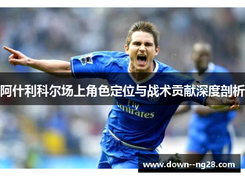 阿什利科尔场上角色定位与战术贡献深度剖析