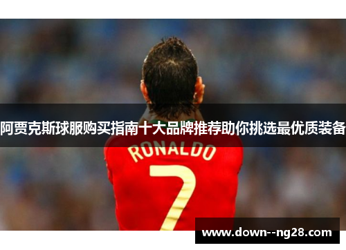 阿贾克斯球服购买指南十大品牌推荐助你挑选最优质装备