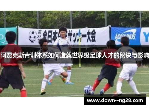 阿贾克斯青训体系如何造就世界级足球人才的秘诀与影响