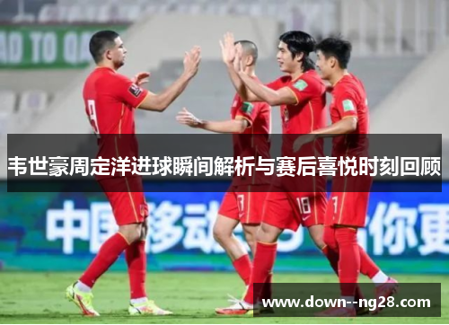 韦世豪周定洋进球瞬间解析与赛后喜悦时刻回顾