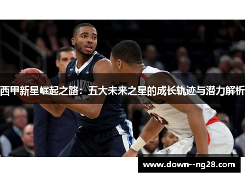 西甲新星崛起之路：五大未来之星的成长轨迹与潜力解析