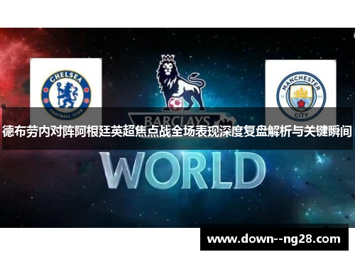 德布劳内对阵阿根廷英超焦点战全场表现深度复盘解析与关键瞬间