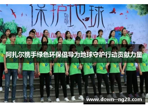 阿扎尔携手绿色环保倡导为地球守护行动贡献力量