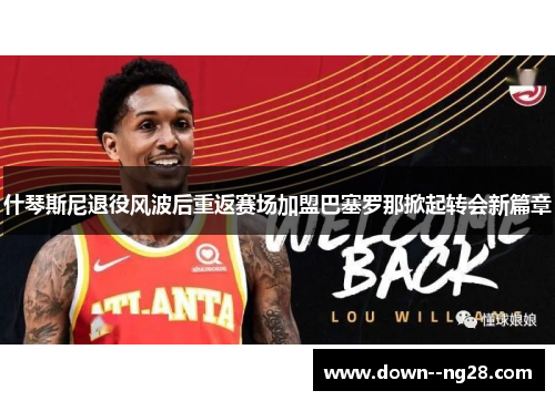 什琴斯尼退役风波后重返赛场加盟巴塞罗那掀起转会新篇章