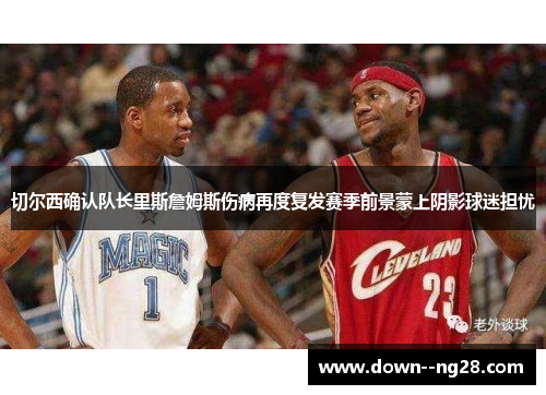 切尔西确认队长里斯詹姆斯伤病再度复发赛季前景蒙上阴影球迷担忧