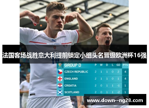 法国客场战胜意大利提前锁定小组头名晋级欧洲杯16强 法国客场战胜意大利提前锁定小组头名晋级欧洲杯16强