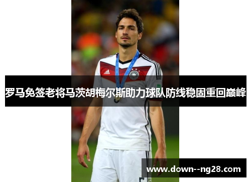 罗马免签老将马茨胡梅尔斯助力球队防线稳固重回巅峰 罗马免签老将马茨胡梅尔斯助力球队防线稳固重回巅峰