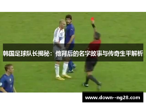 韩国足球队长揭秘：他背后的名字故事与传奇生平解析