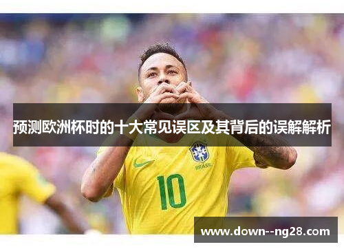 预测欧洲杯时的十大常见误区及其背后的误解解析