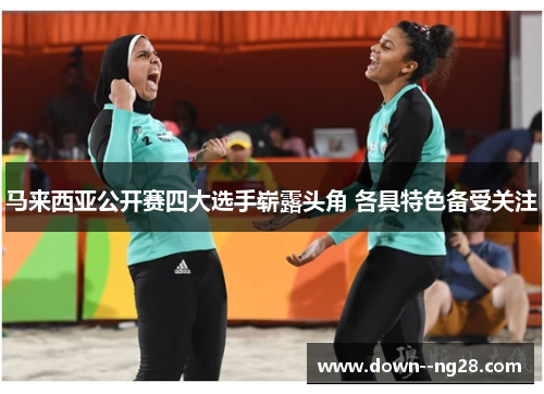 马来西亚公开赛四大选手崭露头角 各具特色备受关注