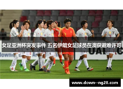女足亚洲杯突发事件 五名伊朗女足球员在澳获避难许可