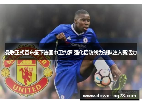 曼联正式宣布签下法国中卫约罗 强化后防线为球队注入新活力