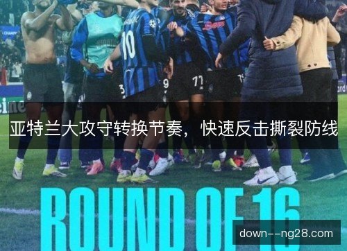 亚特兰大攻守转换节奏,快速反击撕裂防线 亚特兰大攻守转换节奏,快速反击撕裂防线